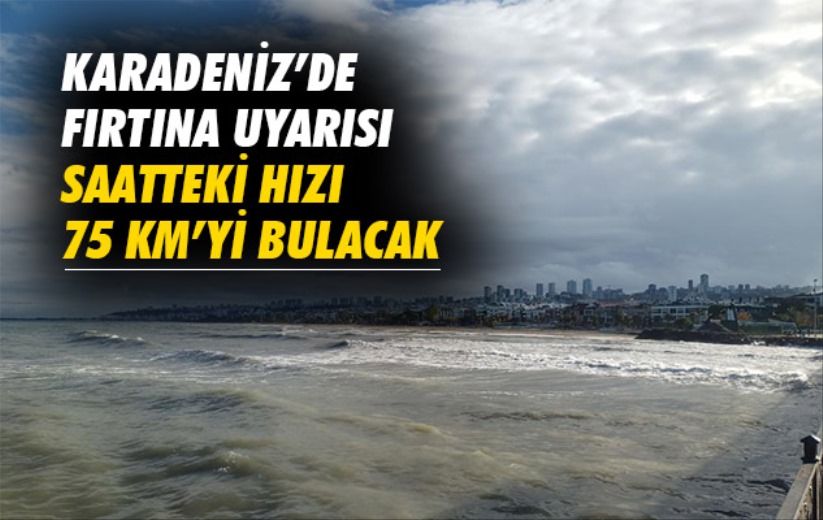 Karadeniz'de fırtına uyarısı: Saatteki hızı 75 km'yi bulacak