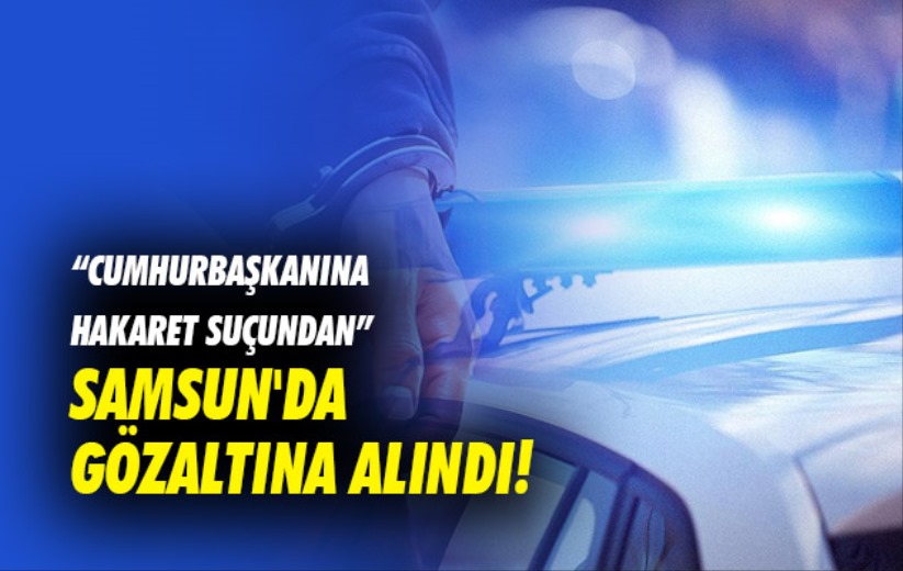 Cumhurbaşkanına hakaret suçundan Samsun'da gözaltına alındı!