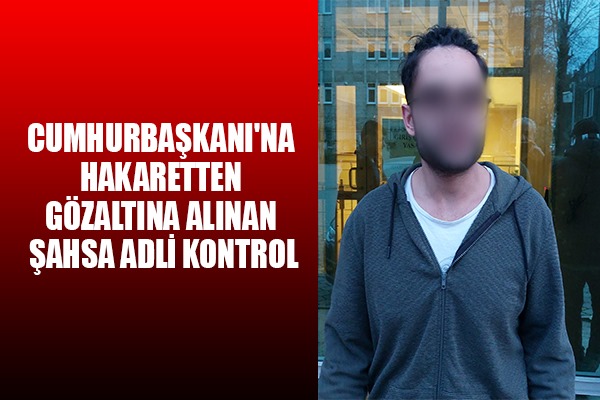 Cumhurbaşkanı'na hakaretten gözaltına alınan şahsa adli kontrol