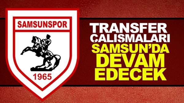 Transfer Çalışmaları Samsun'da devam Edecek