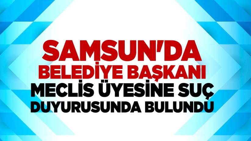 Samsun'da Belediye Başkanı meclis üyesine suç duyurusunda bulundu