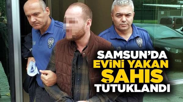 Samsun'da evini yakan şahıs tutuklandı