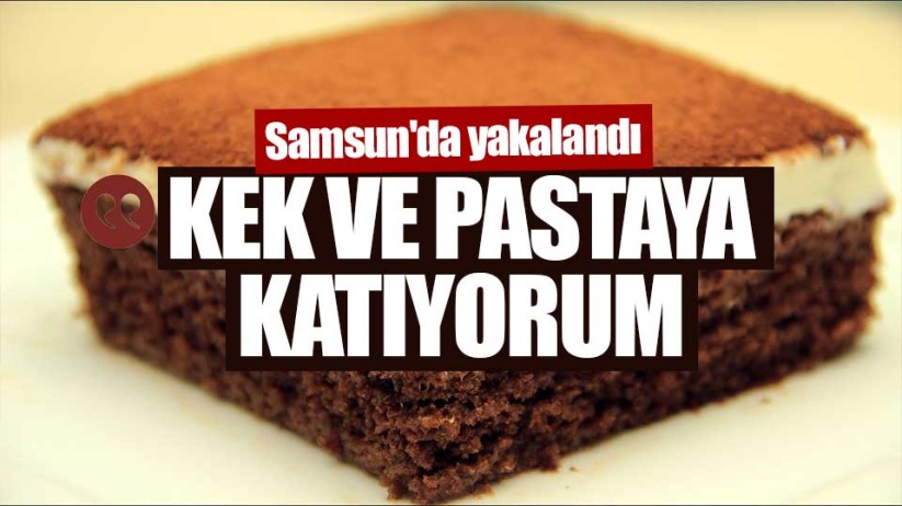 Samsun'da yakalandı: Kek ve pastaya katıyorum