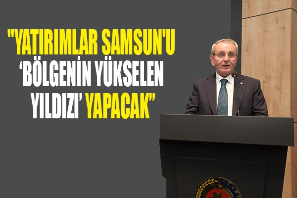 'Yatırımlar Samsun'u 'bölgenin yükselen yıldızı' yapacak'
