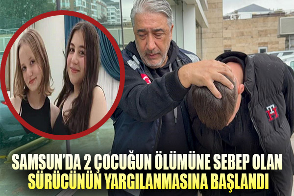Samsun'da 2 çocuğun ölümüne sebep olan sürücünün yargılanmasına başlandı