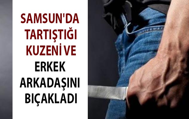 Samsun'da tartıştığı kuzeni ve erkek arkadaşını bıçakladı