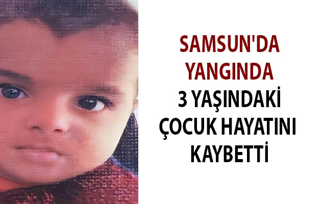 Samsun'da yangında 3 yaşındaki çocuk hayatını kaybetti