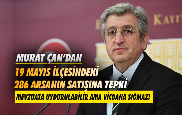 Samsun Milletvekili Murat Çan'dan 19 Mayıs ilçesindeki 286 arsanın satışına tepki