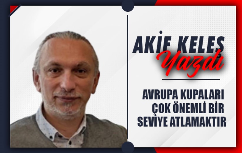 AVRUPA KUPALARI ÇOK ÖNEMLİ BİR SEVİYE ATLAMAKTIR