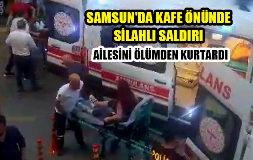 Samsun'da kafe önünde silahlı saldırı ailesini ölümden kurtardı