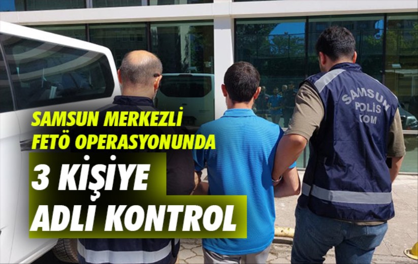 Samsun merkezli FETÖ operasyonunda 3 kişiye adli kontrol
