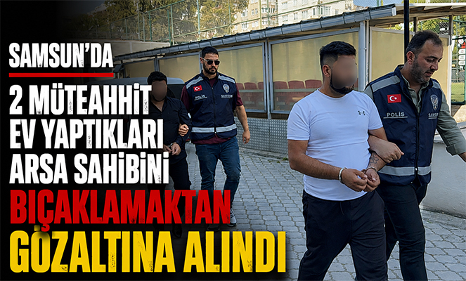 Samsun'da 2 müteahhit ev yaptıkları arsa sahibini bıçaklamaktan gözaltına alındı