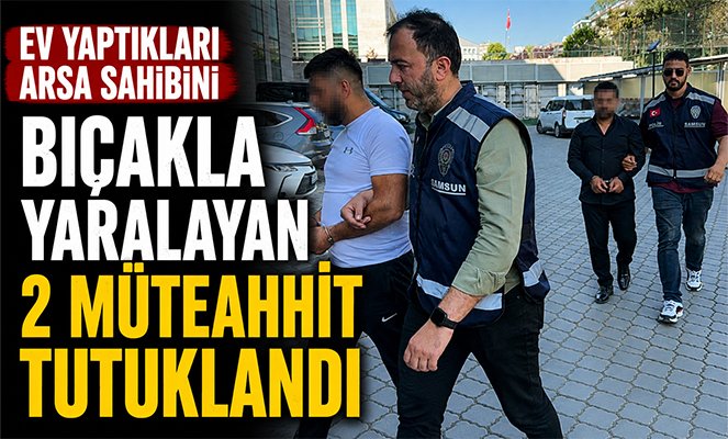 Ev yaptıkları arsa sahibini bıçakla yaralayan 2 müteahhit tutuklandı
