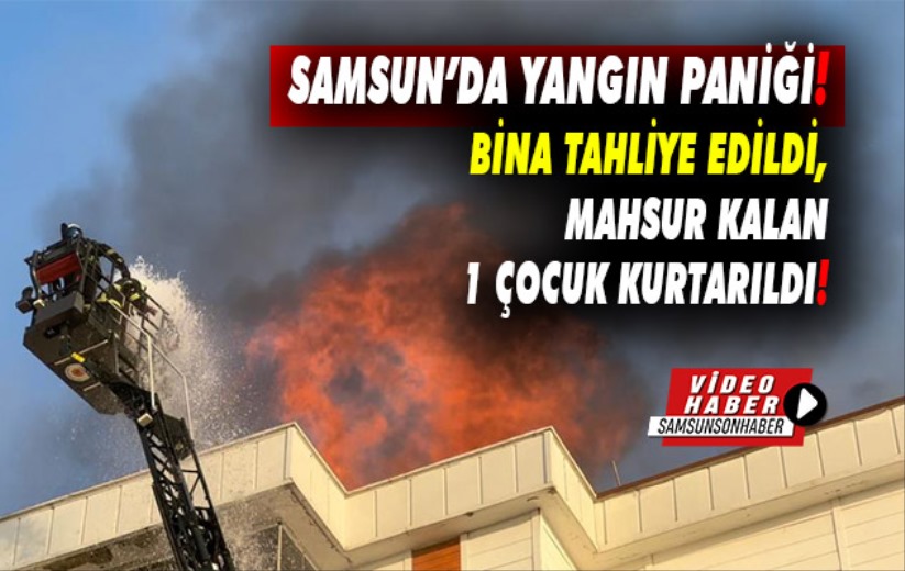 Samsun'da yangın paniği: Mahsur kalan 1 çocuk kurtarıldı