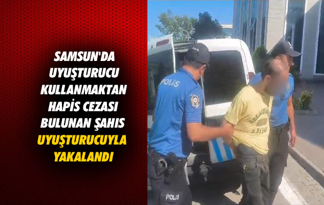 Samsun'da uyuşturucu kullanmaktan hapis cezası bulunan şahıs uyuşturucuyla yakalandı