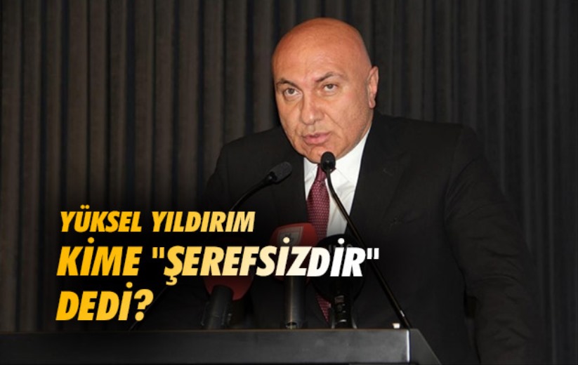 Yüksel Yıldırım Kime 'Şerefsizdir' Dedi? 