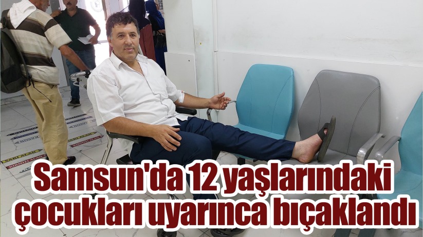 Samsun'da 12 yaşlarındaki çocukları uyarınca bıçaklandı