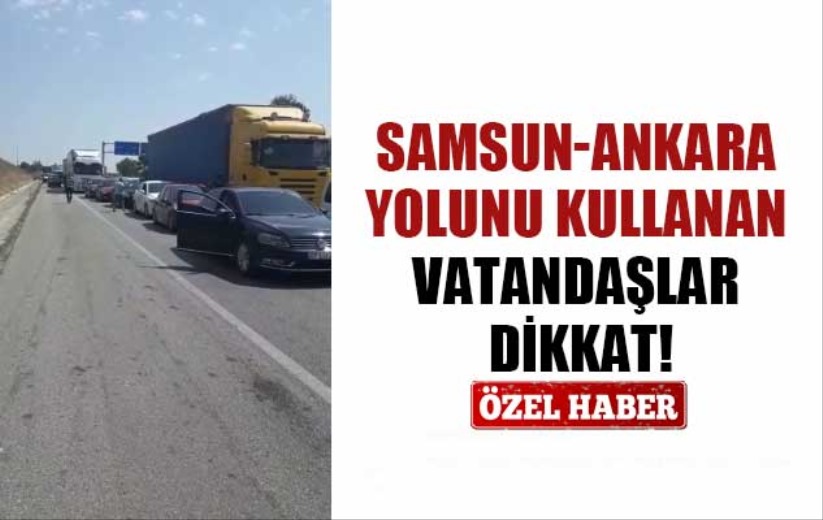 Samsun-Ankara yolunu kullanan vatandaşlar dikkat!