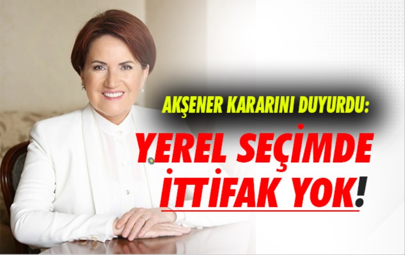 Akşener kararını duyurdu: Yerel seçimde ittifak yok!