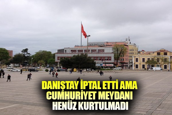 Danıştay iptal etti ama Cumhuriyet Meydanı henüz kurtulmadı