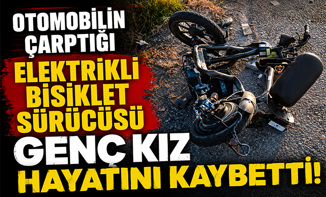 Otomobilin çarptığı elektrikli bisiklet sürücüsü genç kız hayatını kaybetti