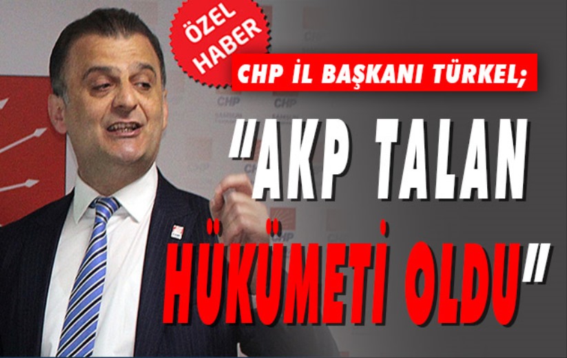 CHP İl Başkanı Türkel; 'AKP talan hükümeti oldu'