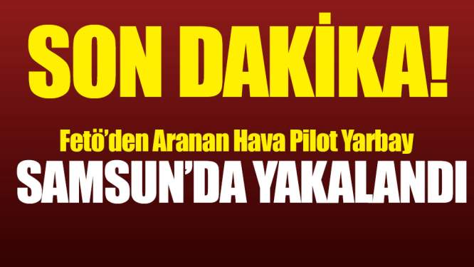 Samsun Haberleri: FETÖ'den Aranan Hava Pilot Yarbay Samsun'da Yakalandı 