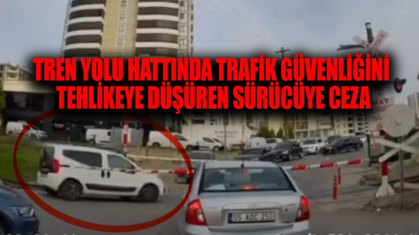 Tren yolu hattında trafik güvenliğini tehlikeye düşüren sürücüye ceza