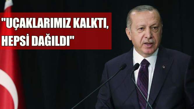 Erdoğan 'Uçaklarımız kalktı, hepsi dağıldı'