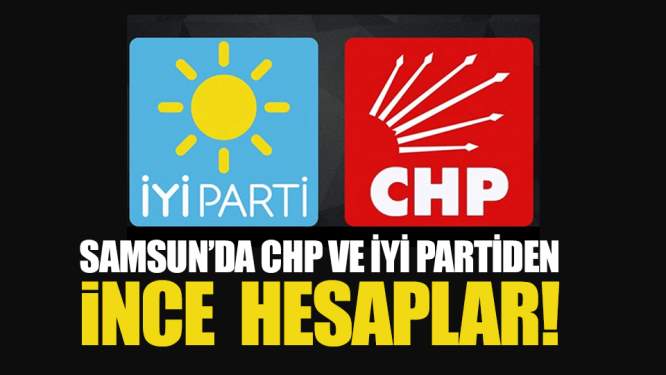 Samsun'da CHP ve İYİ Parti'de İnce Hesaplar!