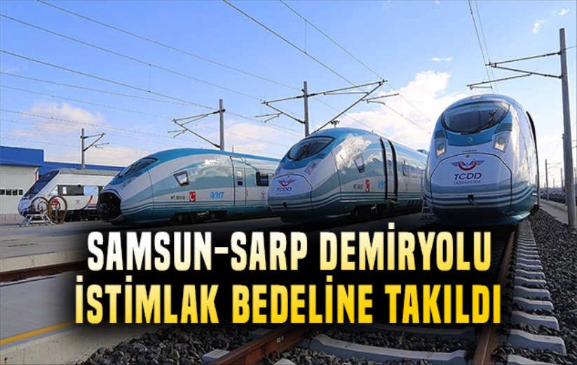 Samsun-Sarp demiryolu istimlak bedeline takıldı