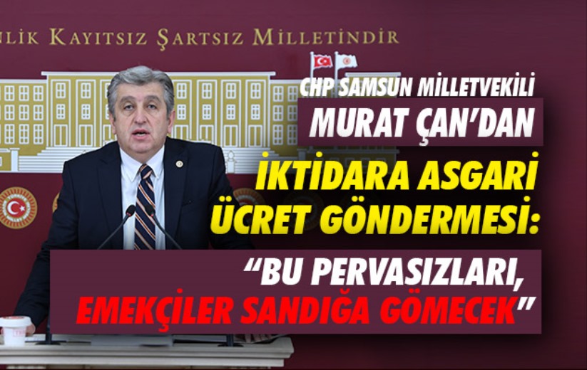 CHP'li Çan'dan iktidara asgari ücret göndermesi: 'Bu pervasızları, emekçiler sandığa gömecek'