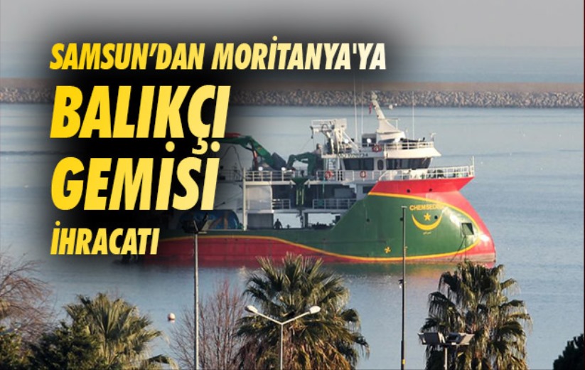 Samsun'dan Moritanya'ya balıkçı gemisi ihracatı