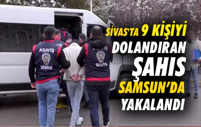 Sivas'ta 9 kişiyi dolandıran şahıs Samsun'da yakalandı