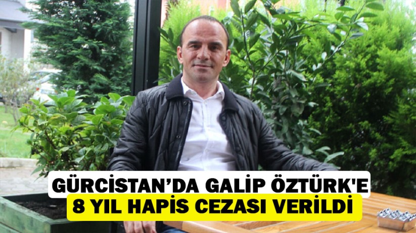 Gürcistan'da tutuklu bulunan Galip Öztürk'e 8 yıl hapis cezası