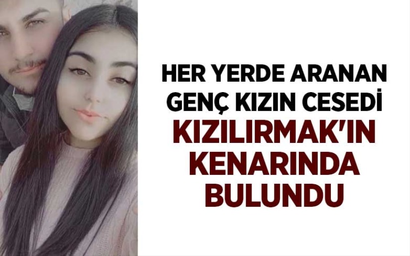 Her yerde aranan genç kızın cesedi Kızılırmak'ın kenarında bulundu