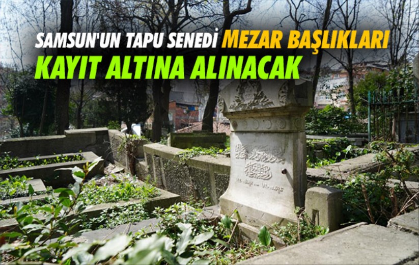 Samsun'un tapu senedi mezar başlıkları kayıt altına alınacak