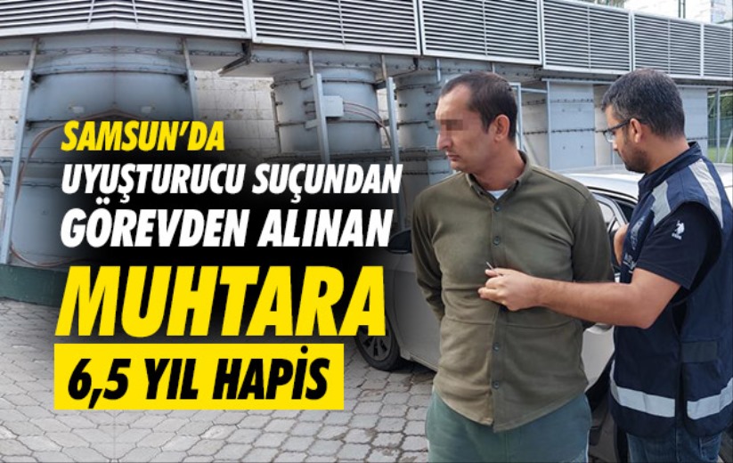 Samsun'da uyuşturucu suçundan görevden alınan muhtara 6,5 yıl hapis