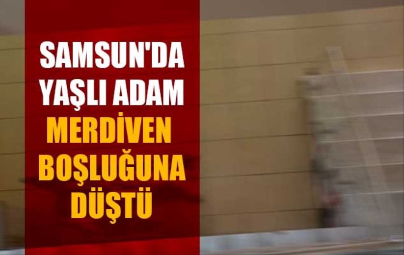 Samsun'da yaşlı adam merdiven boşluğuna düştü