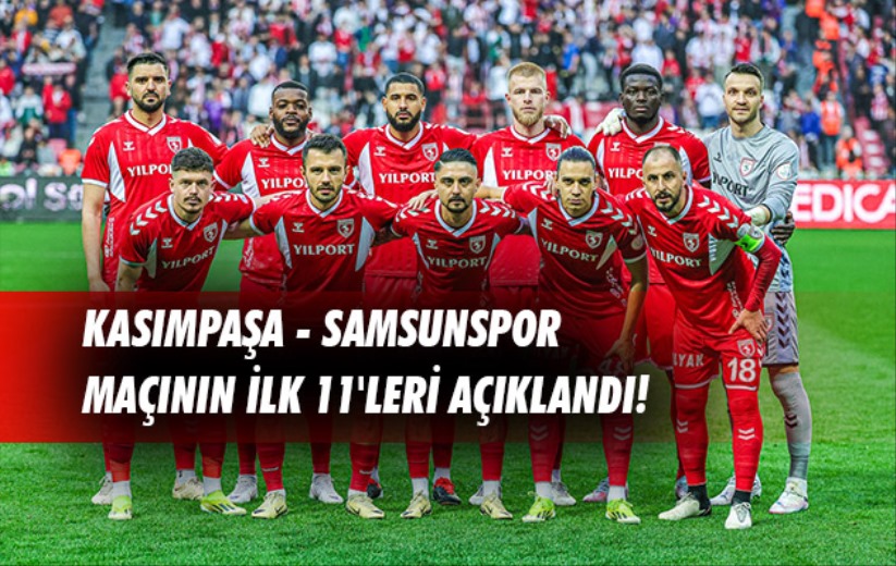 Kasımpaşa - Samsunspor maçının ilk 11'leri açıklandı!