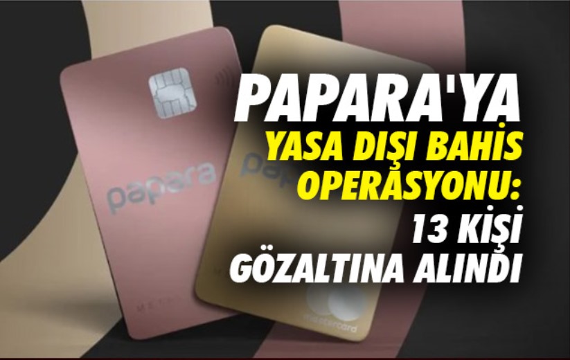 Papara'ya yasa dışı bahis operasyonu: 13 kişi gözaltına alındı