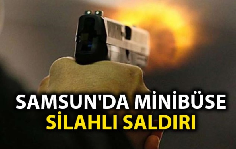 Samsun'da minibüse silahlı saldırı
