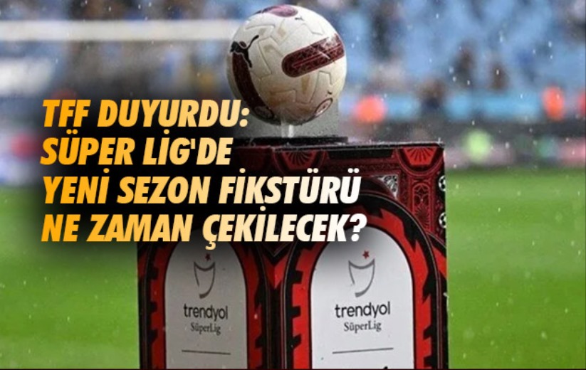 TFF duyurdu: Süper Lig'de yeni sezon fikstürü ne zaman çekilecek