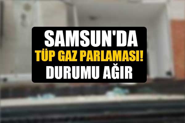 Samsun'da tüp gaz parlaması! Durumu ağır