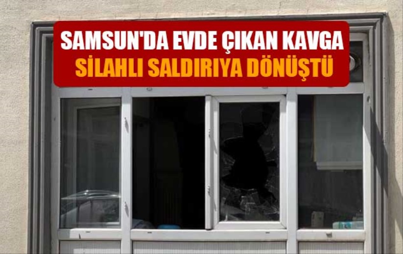 Samsun'da evde çıkan kavga silahlı saldırıya dönüştü