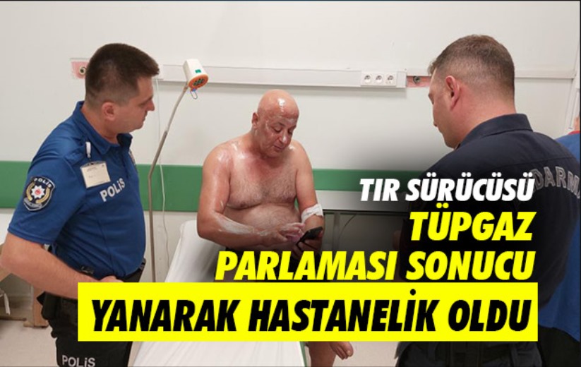 Tır sürücüsü tüpgaz parlaması sonucu yanarak hastanelik oldu