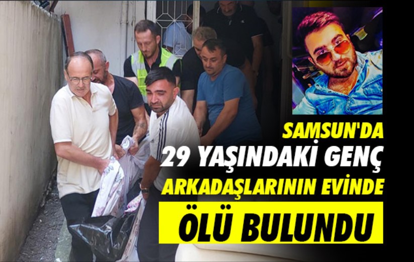 Samsun'da 29 yaşındaki genç arkadaşlarının evinde ölü bulundu