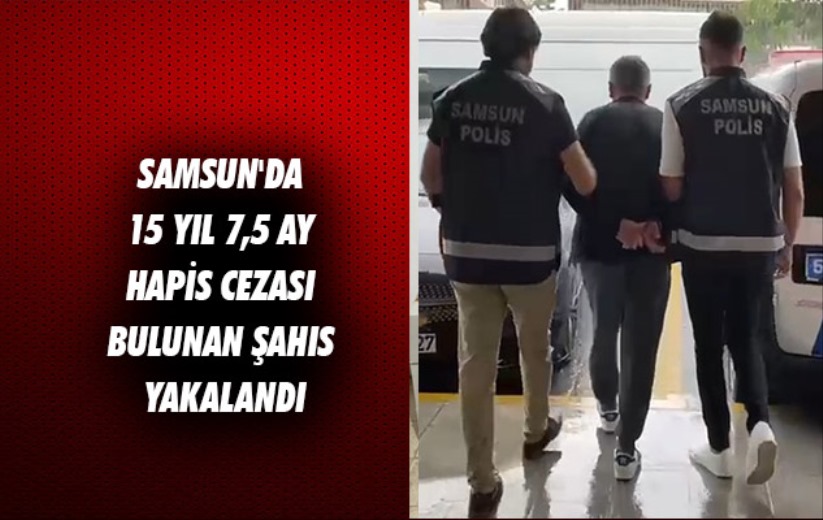 Samsun'da 15 yıl 7,5 ay hapis cezası bulunan şahıs yakalandı