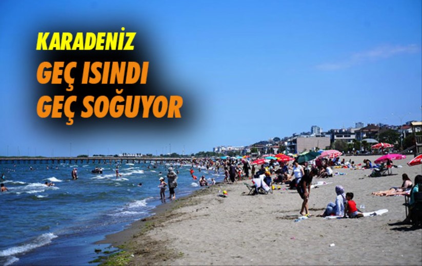 Karadeniz geç ısındı geç soğuyor