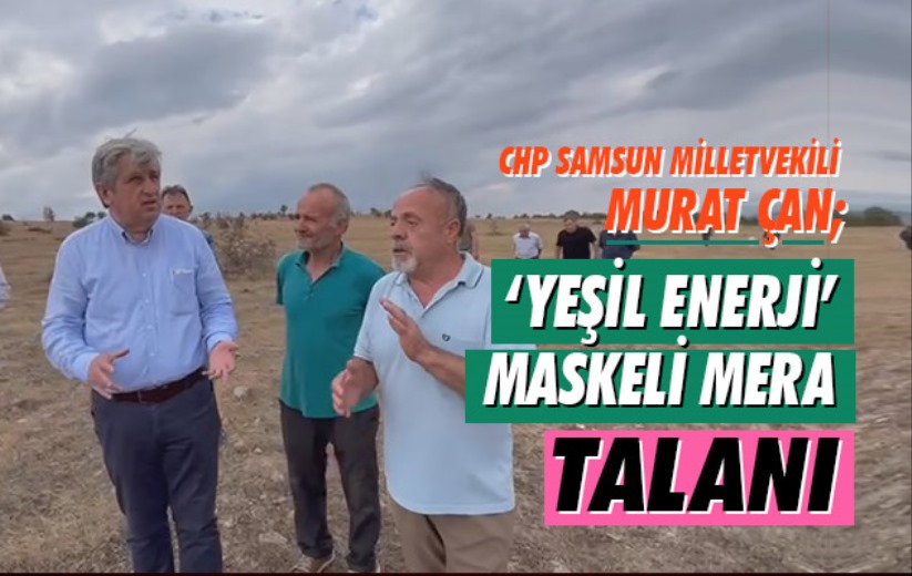 CHP Samsun Milletvekili Çan; 'Yeşil enerji' maskeli mera talanı